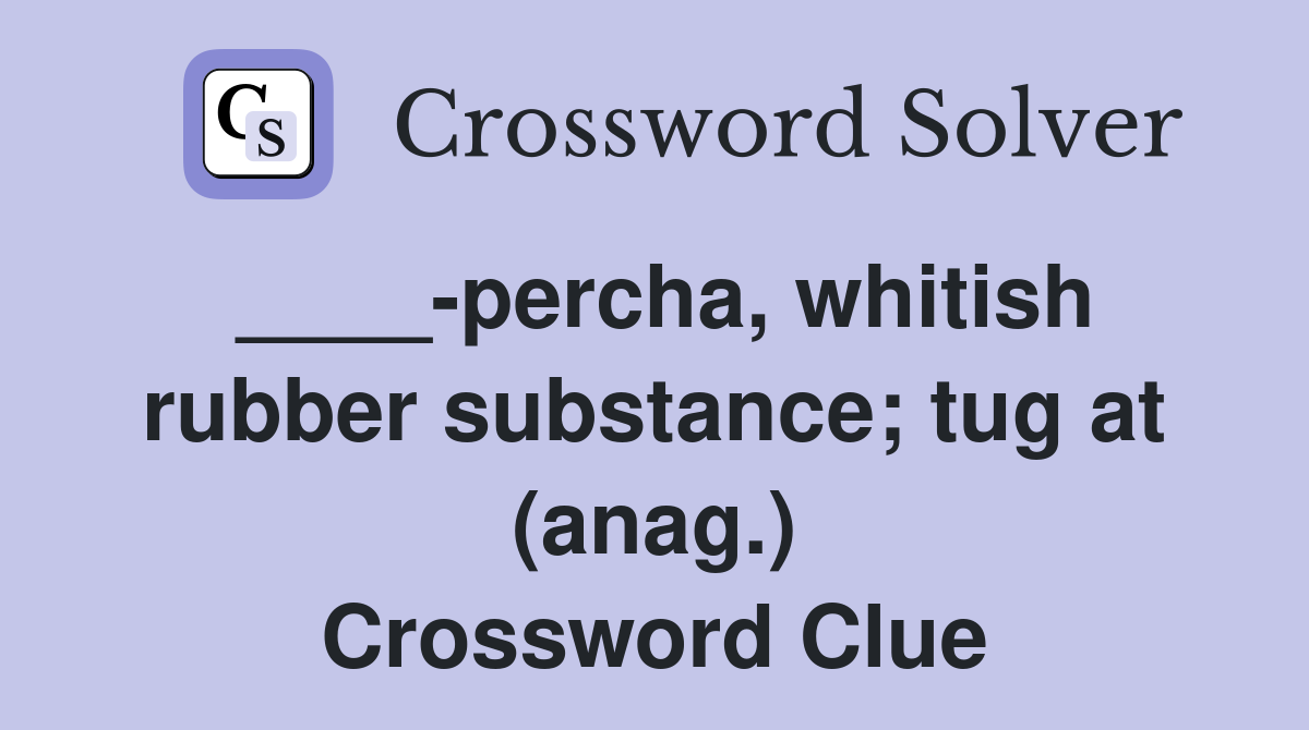 ____-percha, whitish rubber substance; tug at (anag.) Crossword Clue