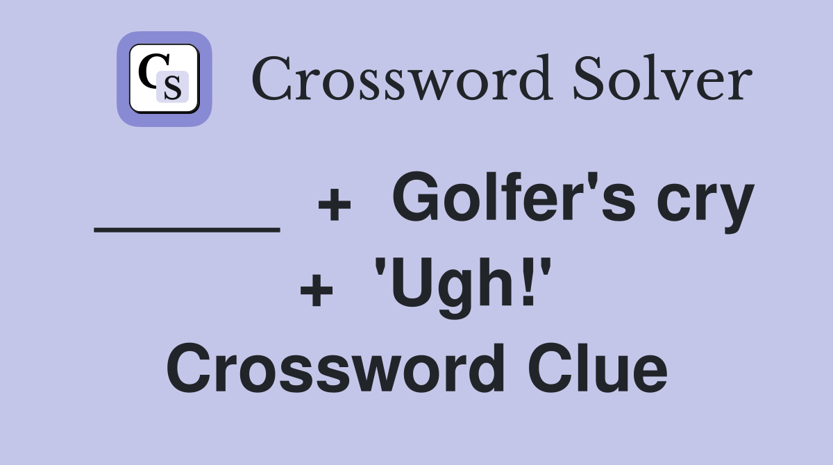 _____  +  Golfer's cry  +  'Ugh!' Crossword Clue
