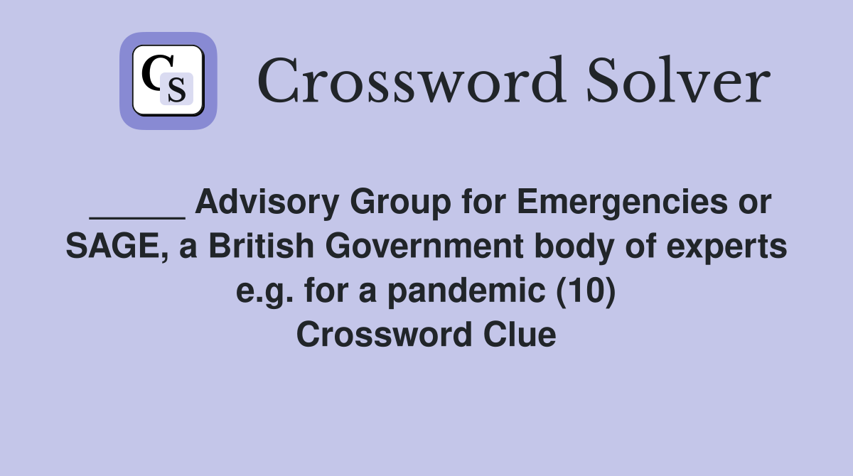 _____ Advisory Group for Emergencies or SAGE, a British Government body of experts e.g. for a pandemic (10) Crossword Clue