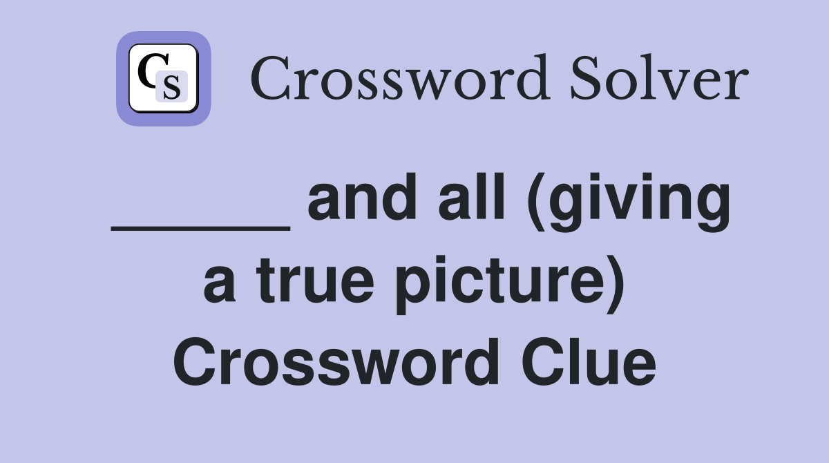 _____ and all (giving a true picture) Crossword Clue