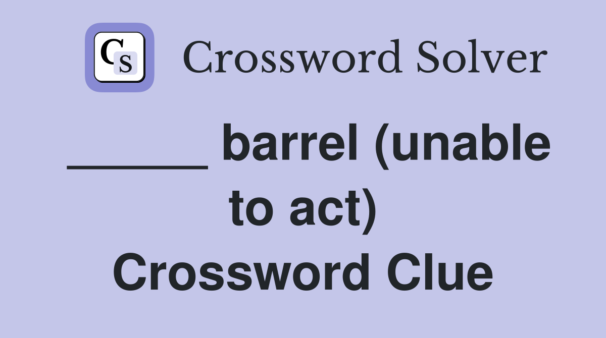 _____ barrel (unable to act) Crossword Clue