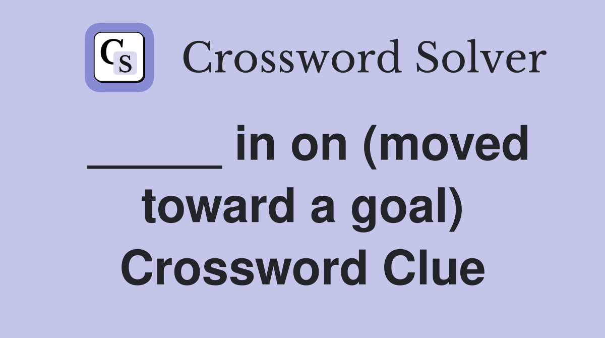 _____ in on (moved toward a goal) Crossword Clue
