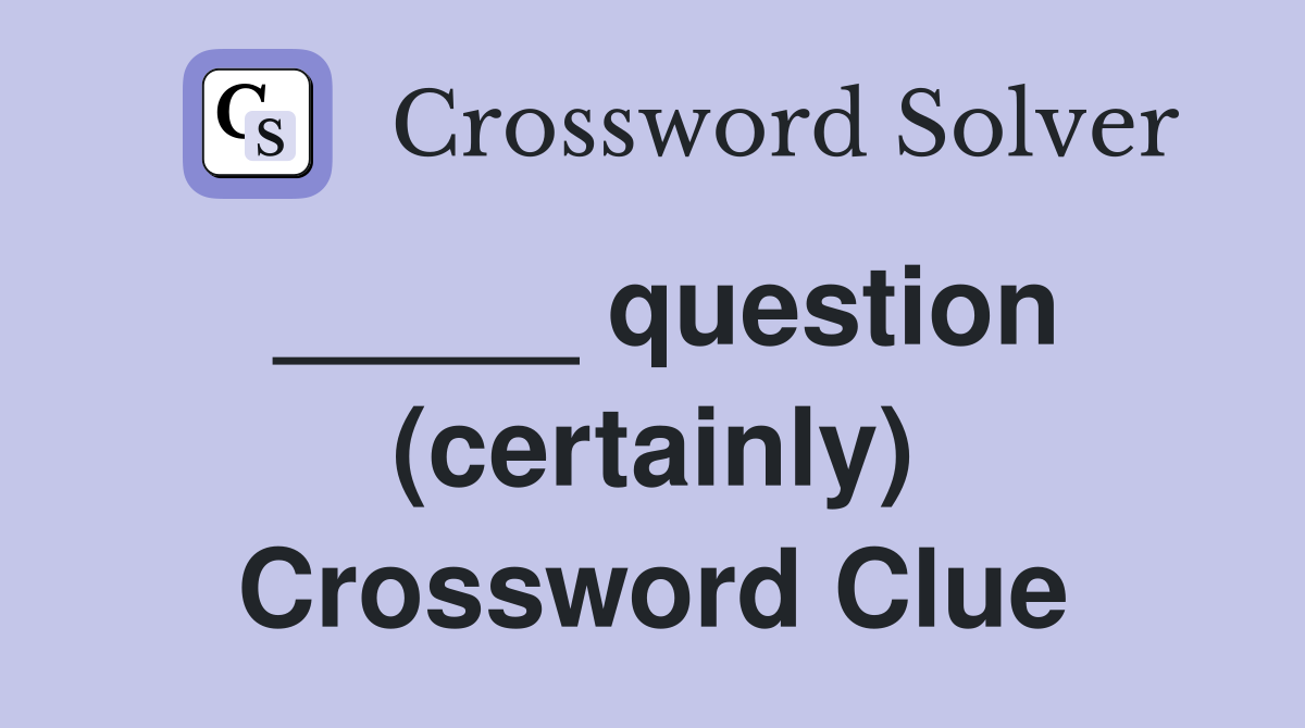 _____ question (certainly) Crossword Clue