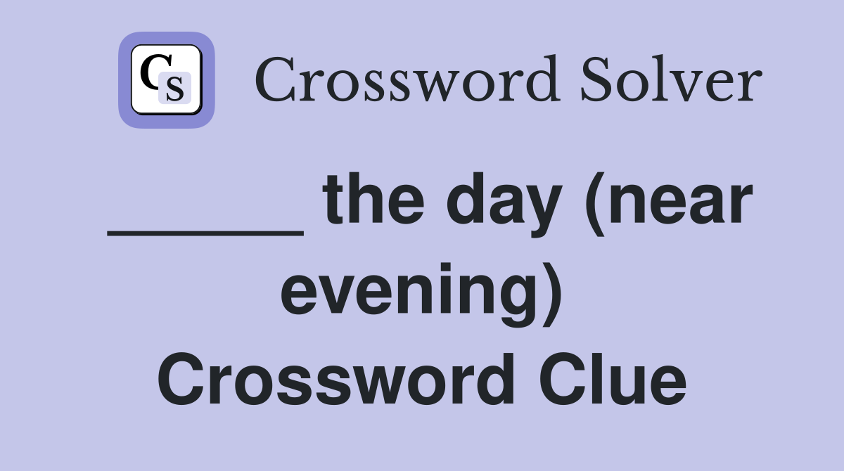 _____ the day (near evening) Crossword Clue