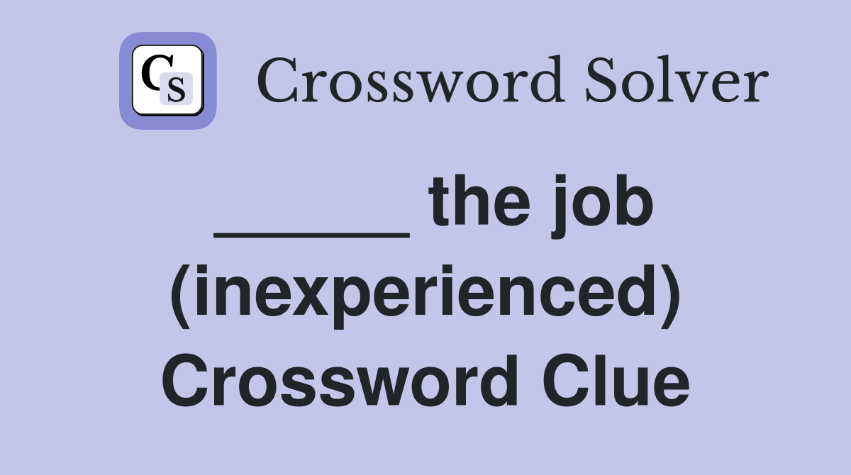 _____ the job (inexperienced) Crossword Clue