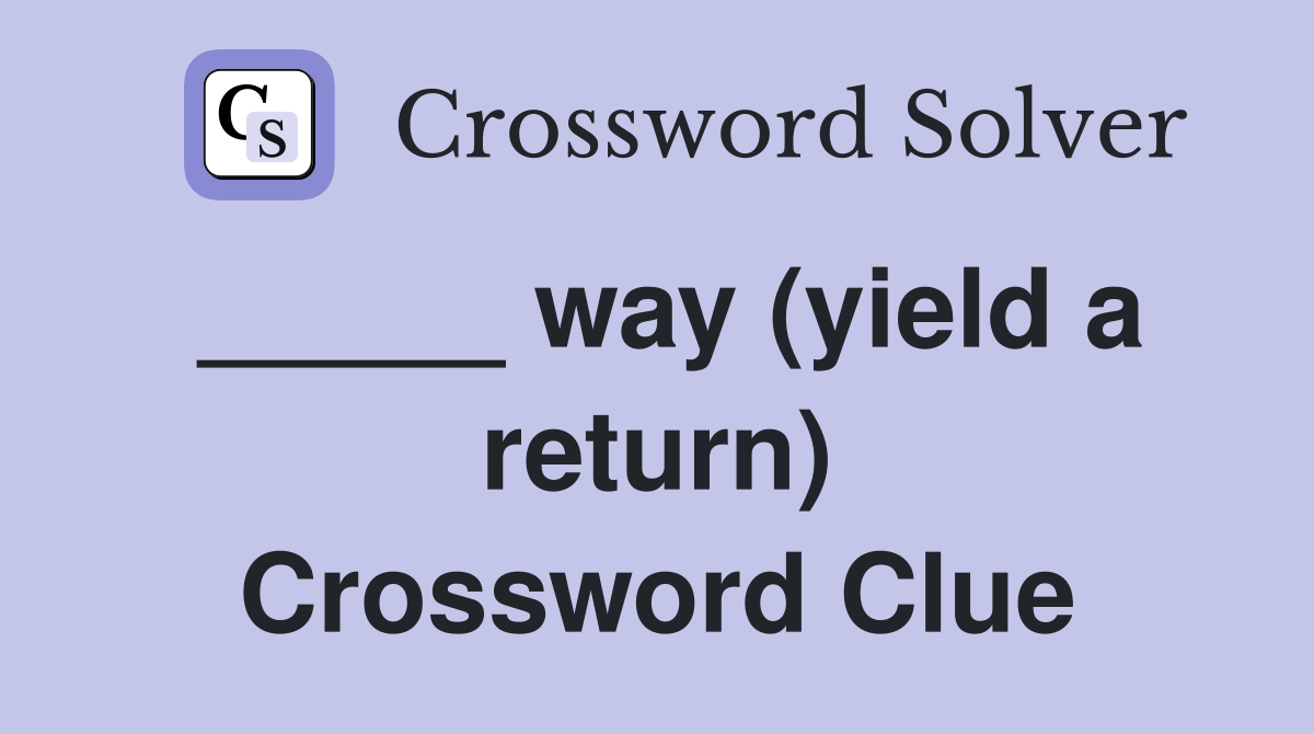 _____ way (yield a return) Crossword Clue