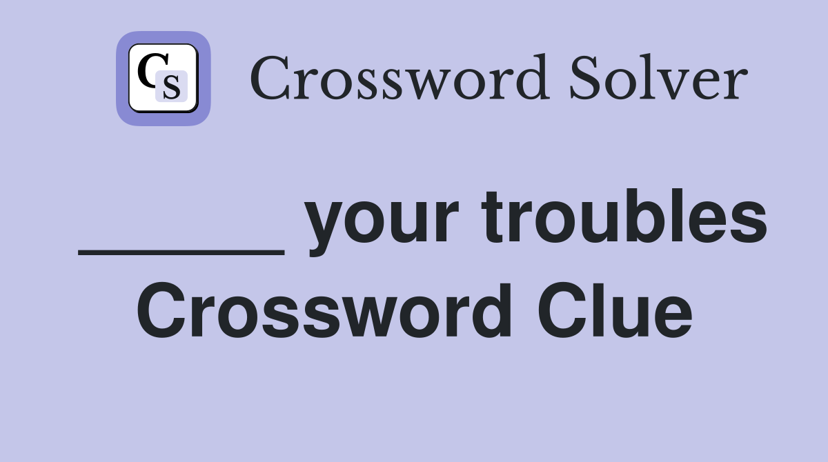 _____ your troubles Crossword Clue