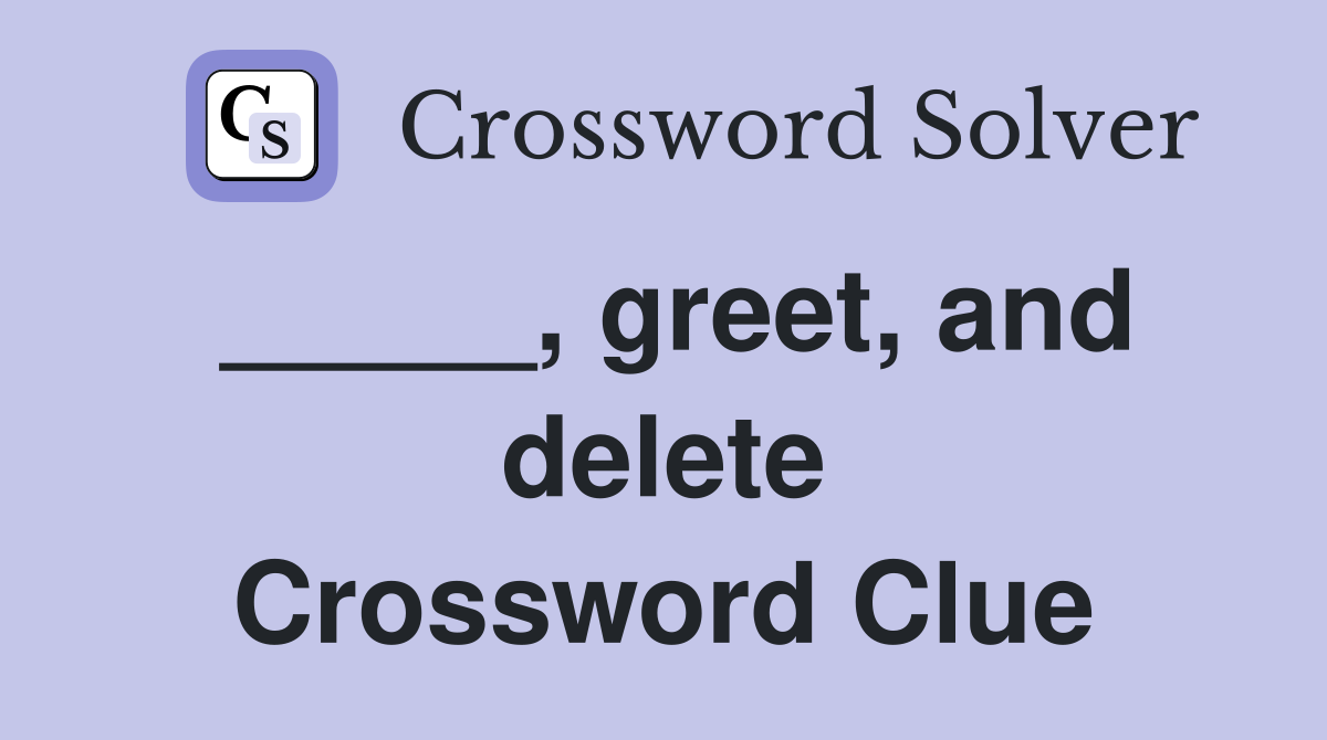 _____, greet, and delete Crossword Clue