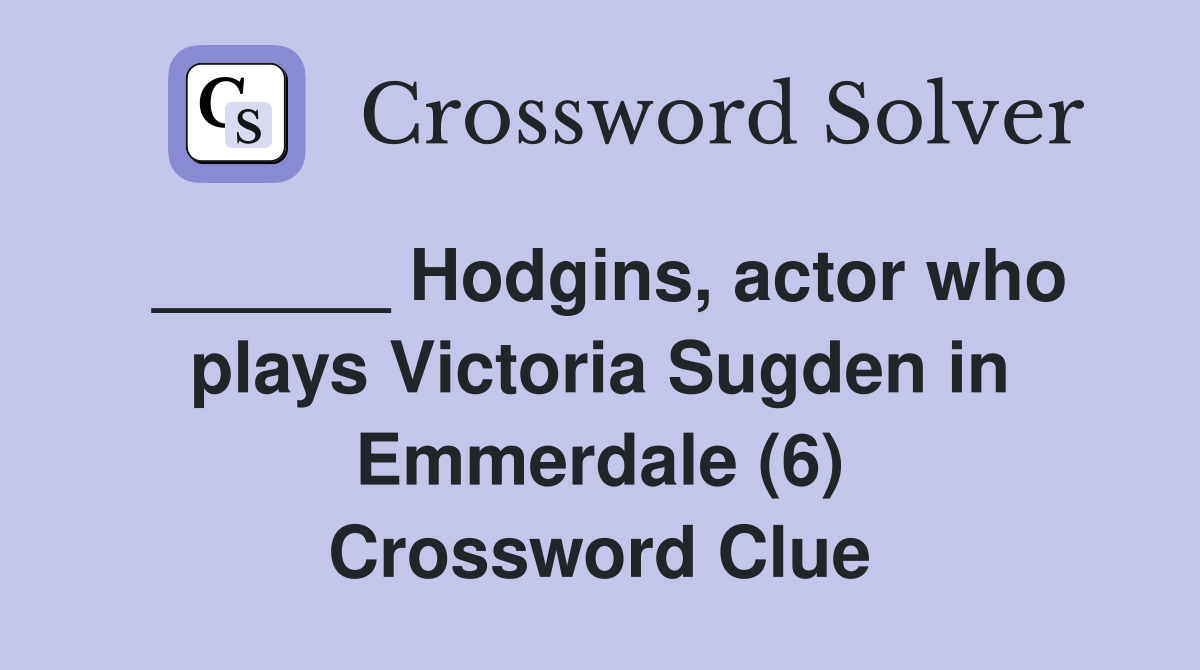 ______ Hodgins, actor who plays Victoria Sugden in Emmerdale (6) Crossword Clue