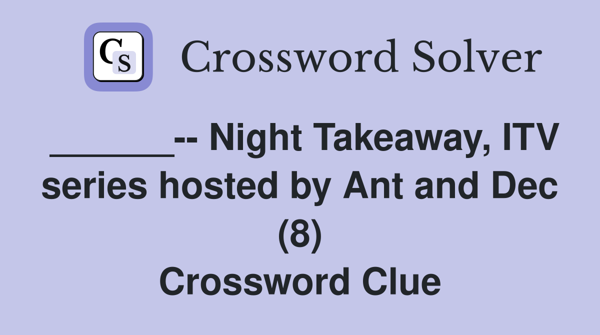 ______-- Night Takeaway, ITV series hosted by Ant and Dec (8) Crossword Clue