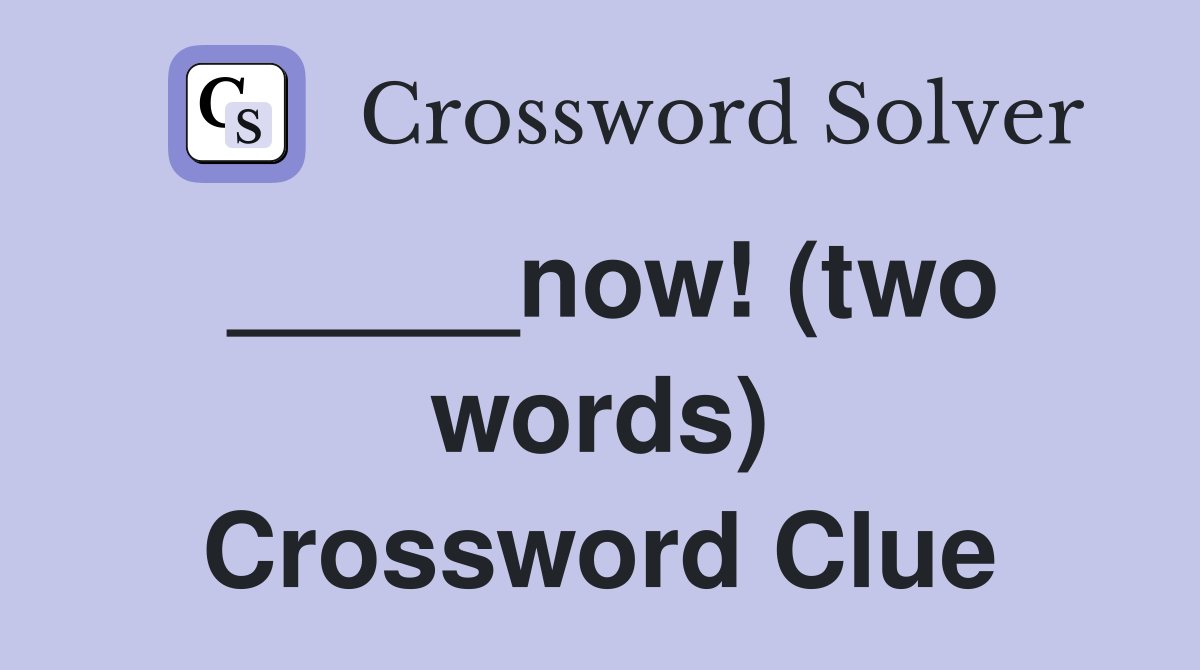 _____now! (two words) Crossword Clue