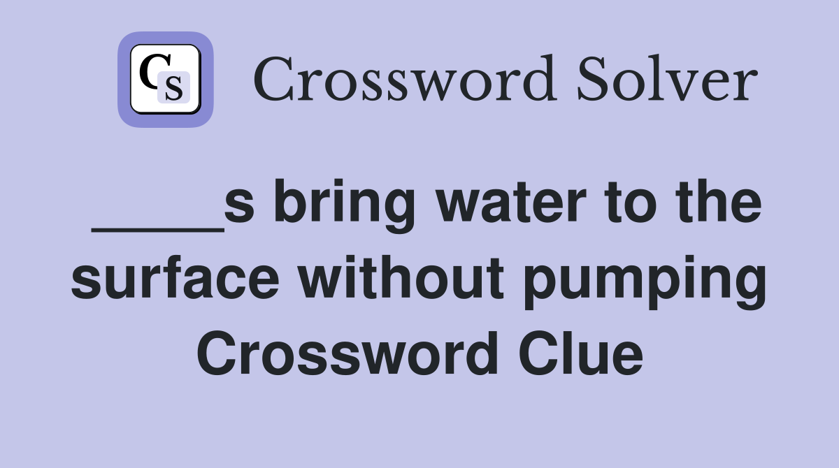 ____s bring water to the surface without pumping Crossword Clue