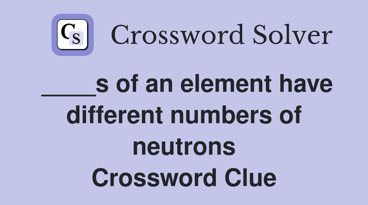____s of an element have different numbers of neutrons Crossword Clue