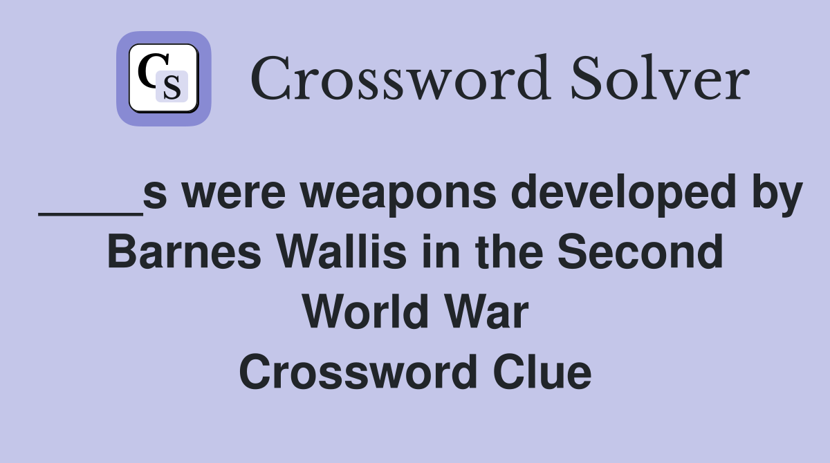 ____s were weapons developed by Barnes Wallis in the Second World War Crossword Clue