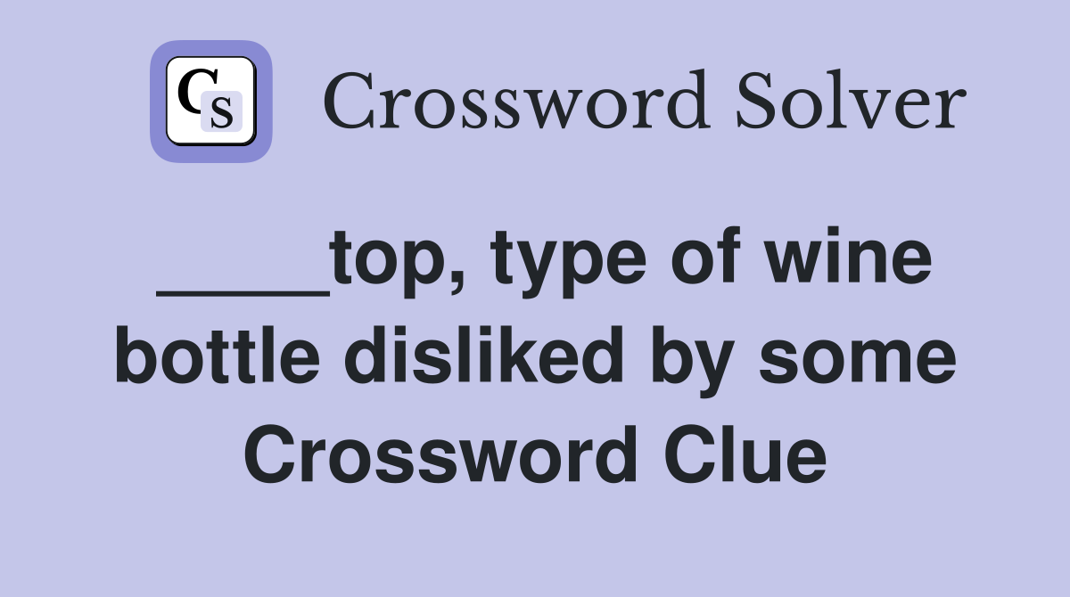 ____top, type of wine bottle disliked by some Crossword Clue