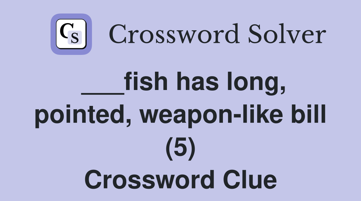 ___fish has long, pointed, weapon-like bill (5) Crossword Clue
