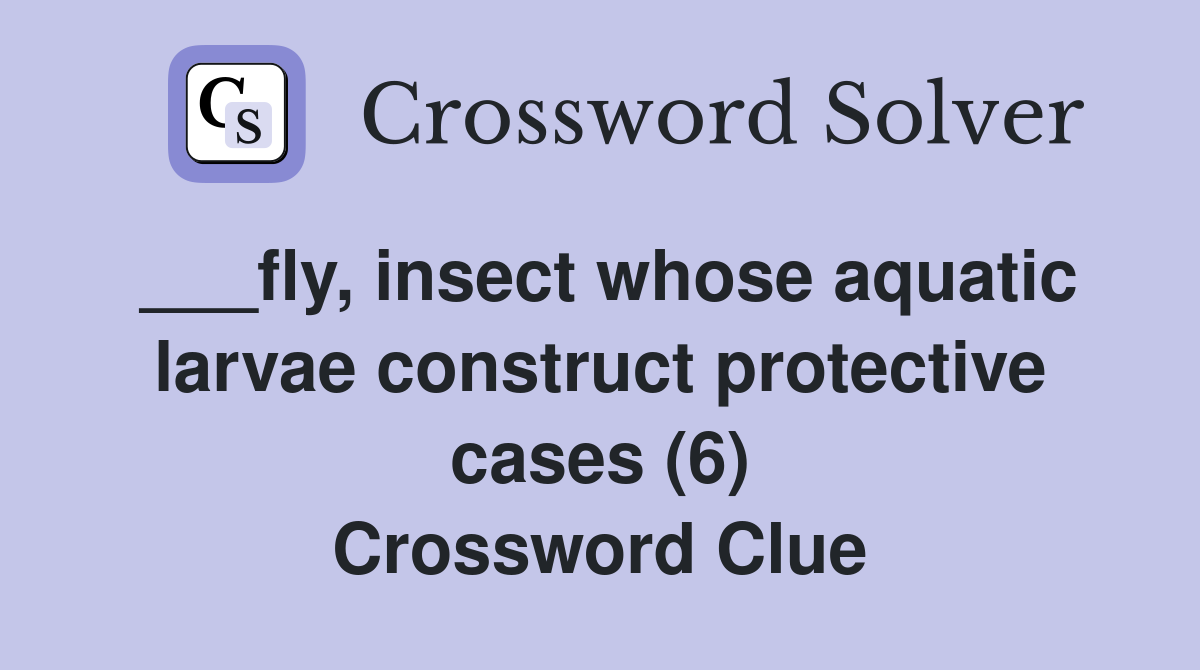 ___fly, insect whose aquatic larvae construct protective cases (6) Crossword Clue