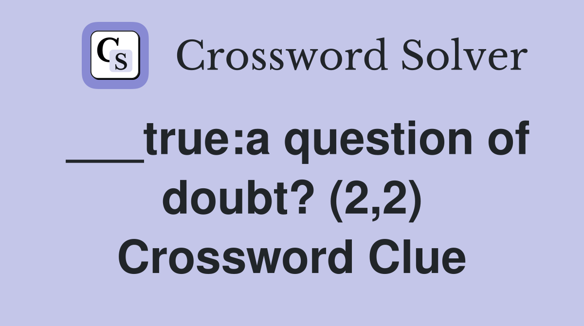 ___true:a question of doubt? (2,2) Crossword Clue