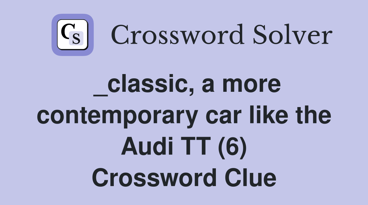 _classic, a more contemporary car like the Audi TT (6) Crossword Clue