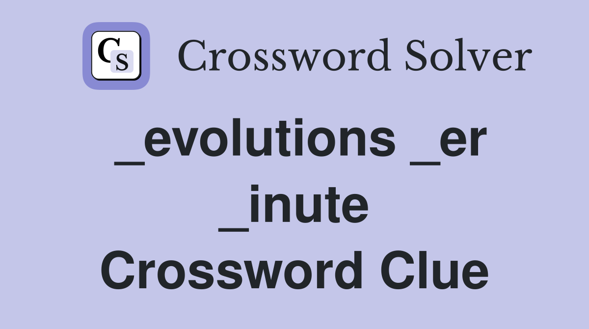 _evolutions _er _inute Crossword Clue