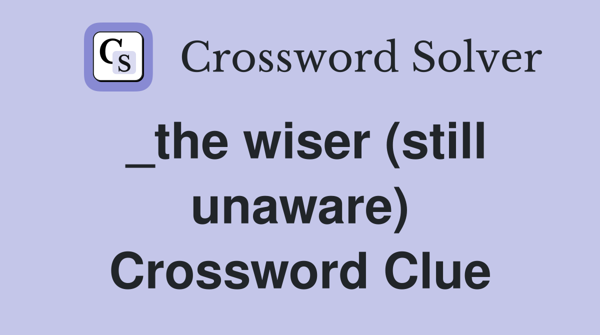 _the wiser (still unaware) Crossword Clue