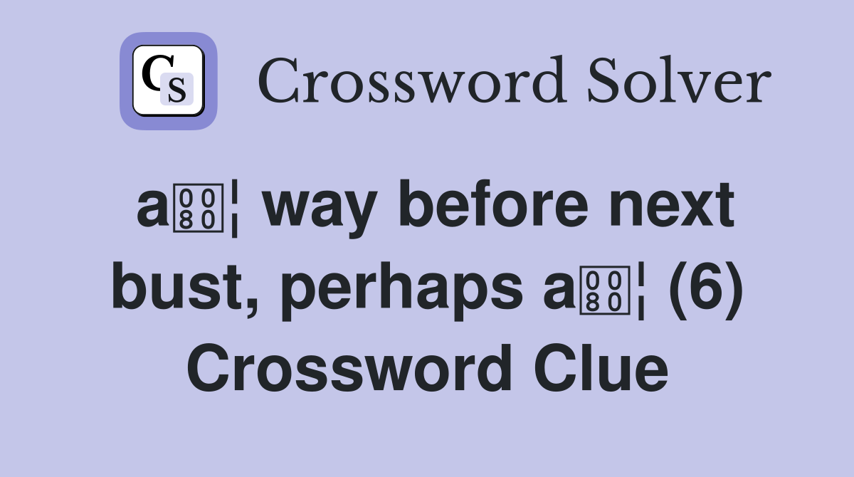 a¦ way before next bust, perhaps a¦ (6) Crossword Clue