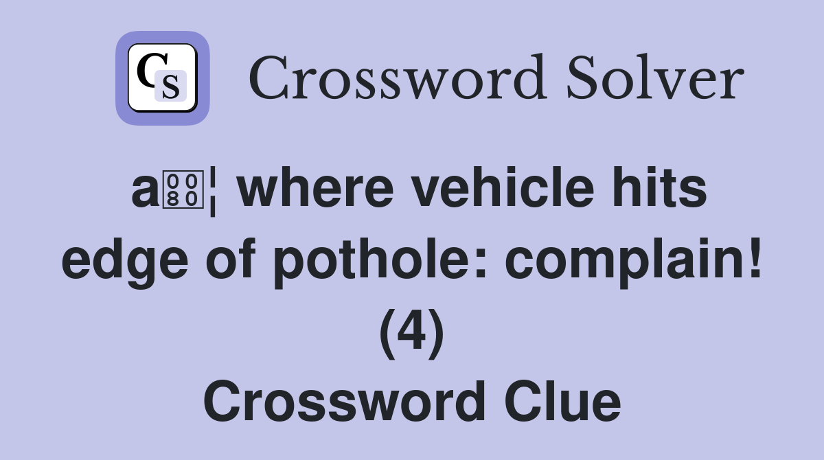 a¦ where vehicle hits edge of pothole: complain! (4) Crossword Clue