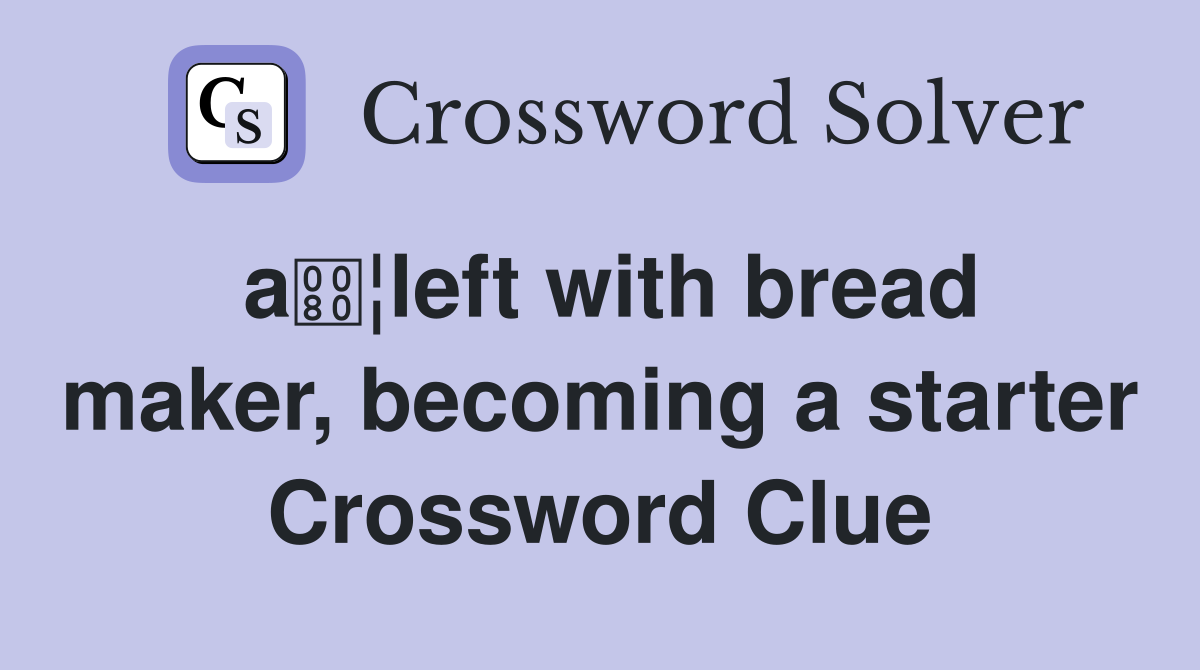 a¦left with bread maker, becoming a starter Crossword Clue