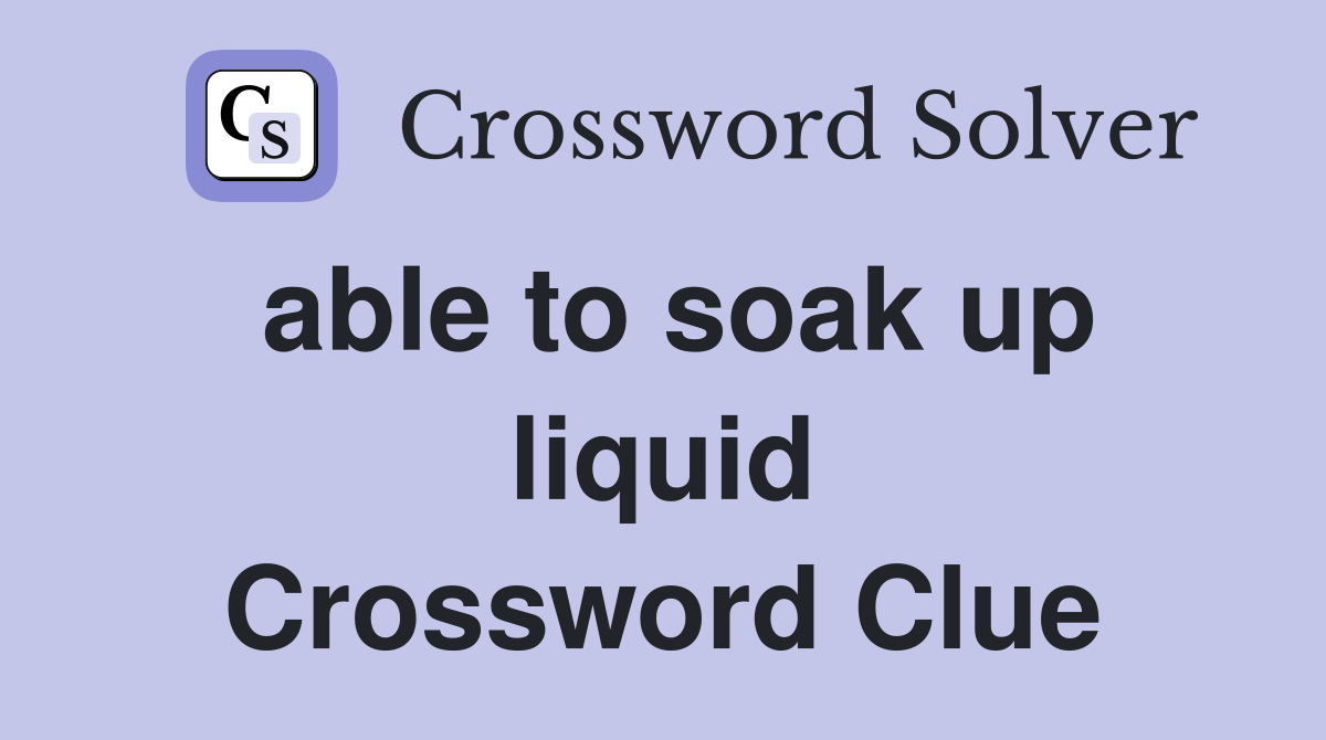 able to soak up liquid Crossword Clue