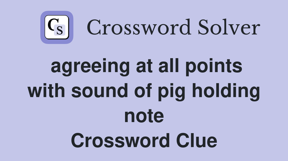 agreeing at all points with sound of pig holding note Crossword Clue