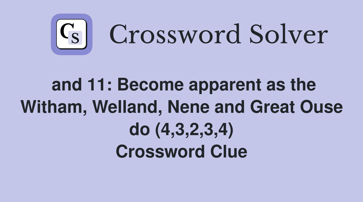 and 11: Become apparent as the Witham, Welland, Nene and Great Ouse do (4,3,2,3,4) Crossword Clue