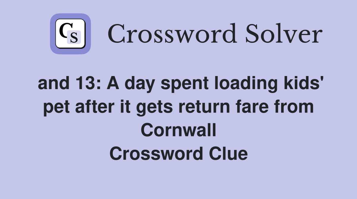and 13: A day spent loading kids' pet after it gets return fare from Cornwall Crossword Clue