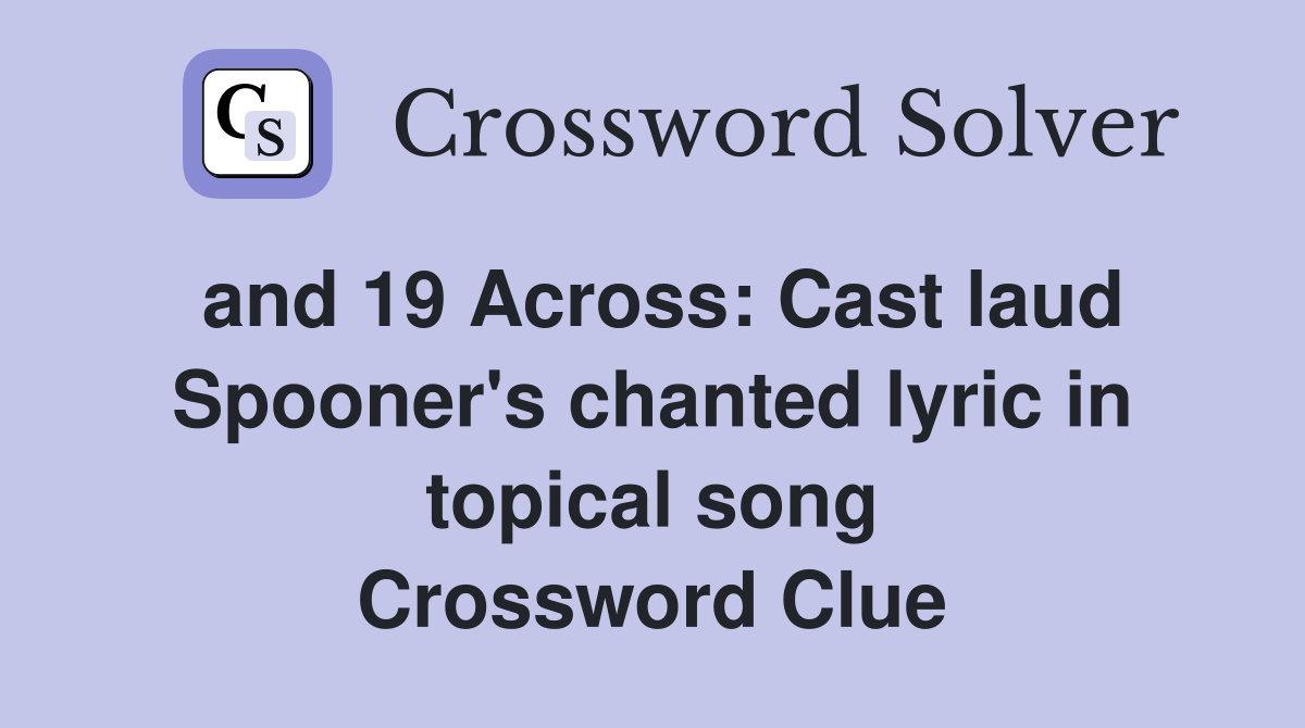 and 19 Across: Cast laud Spooner's chanted lyric in topical song Crossword Clue