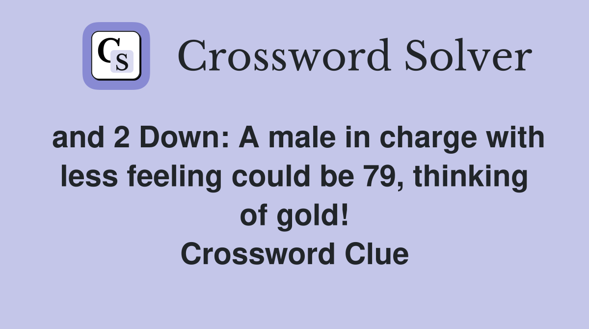 and 2 Down: A male in charge with less feeling could be 79, thinking of gold! Crossword Clue