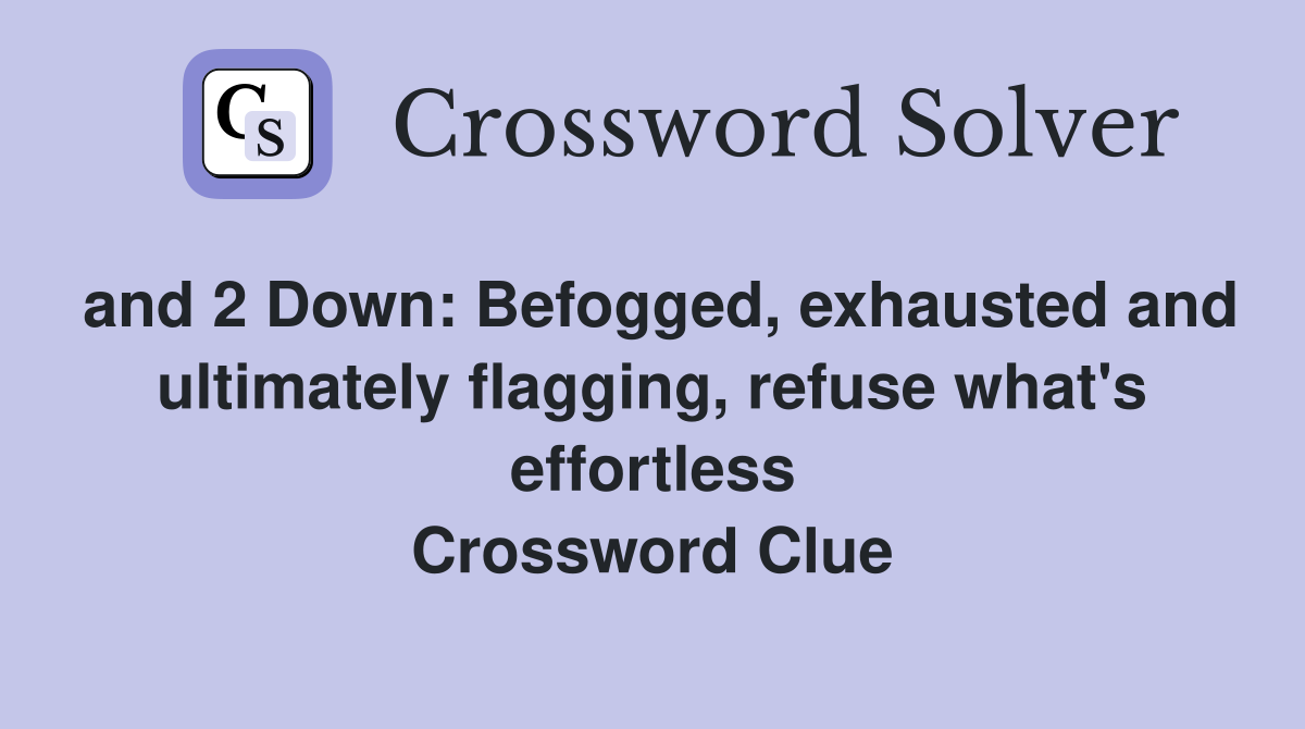 and 2 Down: Befogged, exhausted and ultimately flagging, refuse what's effortless Crossword Clue