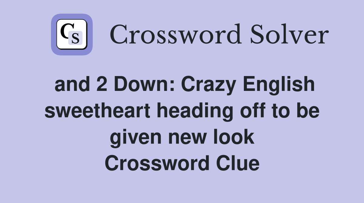 and 2 Down: Crazy English sweetheart heading off to be given new look Crossword Clue