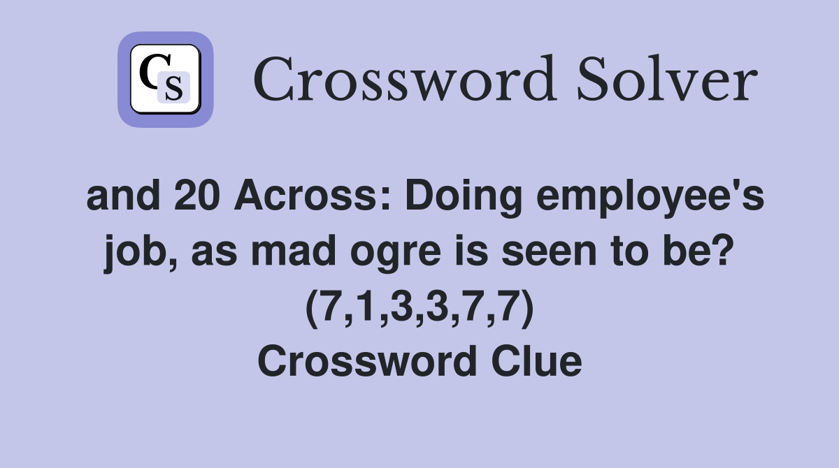 and 20 Across: Doing employee's job, as mad ogre is seen to be? (7,1,3,3,7,7) Crossword Clue