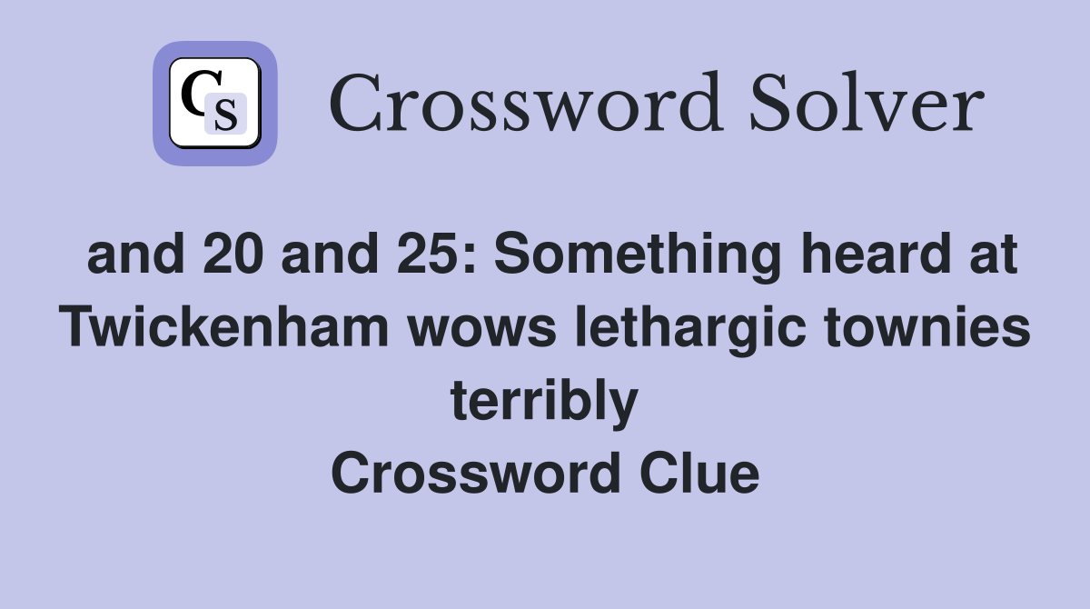 and 20 and 25: Something heard at Twickenham wows lethargic townies terribly Crossword Clue