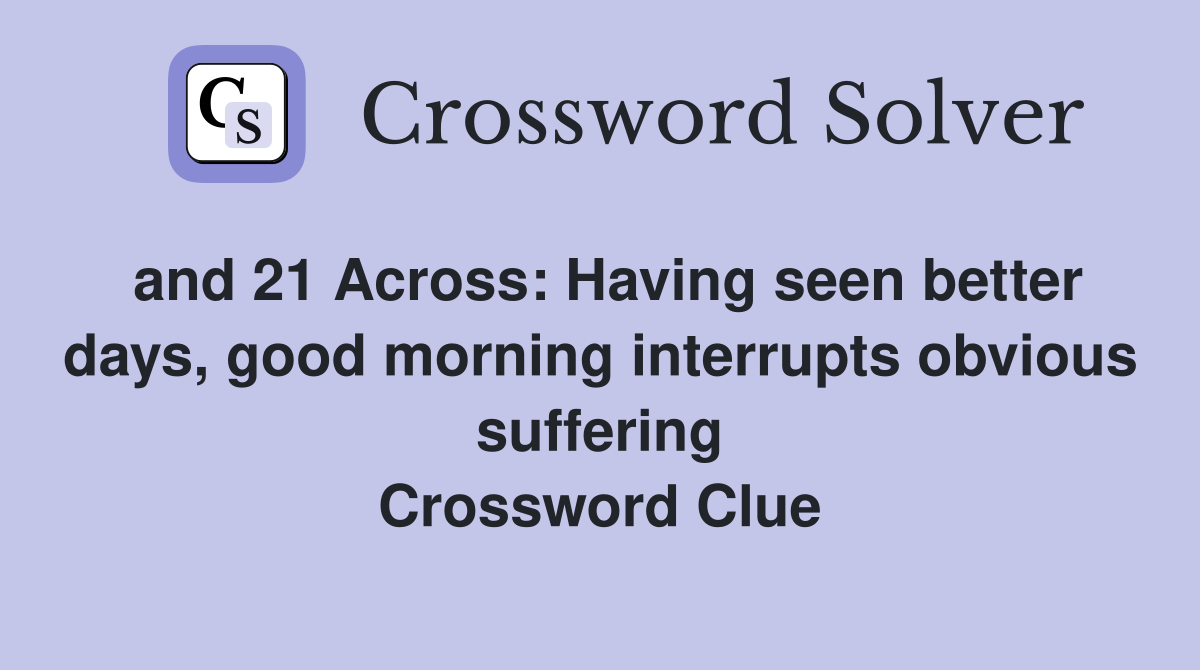 and 21 Across: Having seen better days, good morning interrupts obvious suffering Crossword Clue