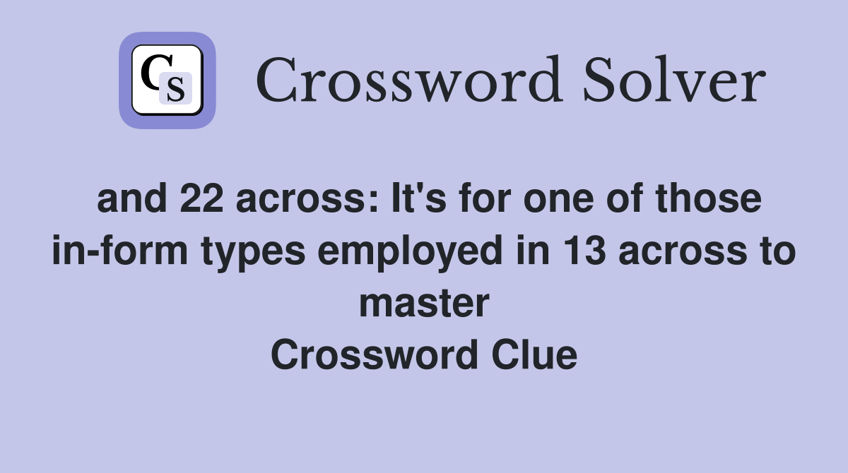 and 22 across: It's for one of those in-form types employed in 13 across to master Crossword Clue