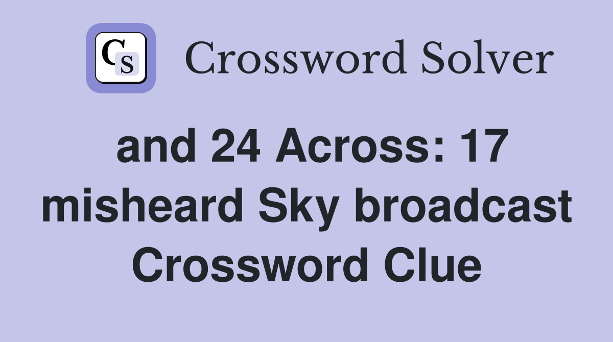 and 24 Across: 17 misheard Sky broadcast Crossword Clue
