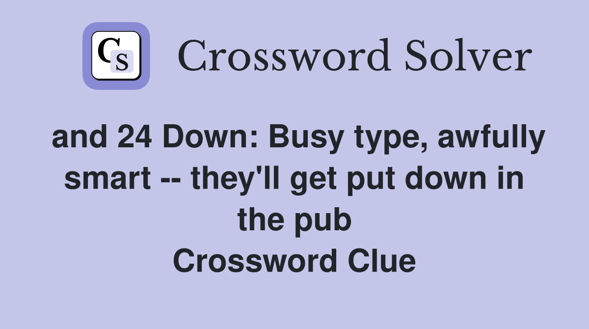 and 24 Down: Busy type, awfully smart -- they'll get put down in the pub Crossword Clue