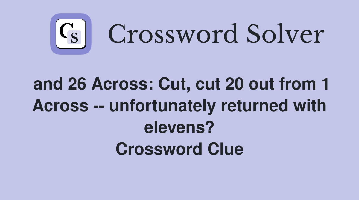 and 26 Across: Cut, cut 20 out from 1 Across -- unfortunately returned with elevens? Crossword Clue