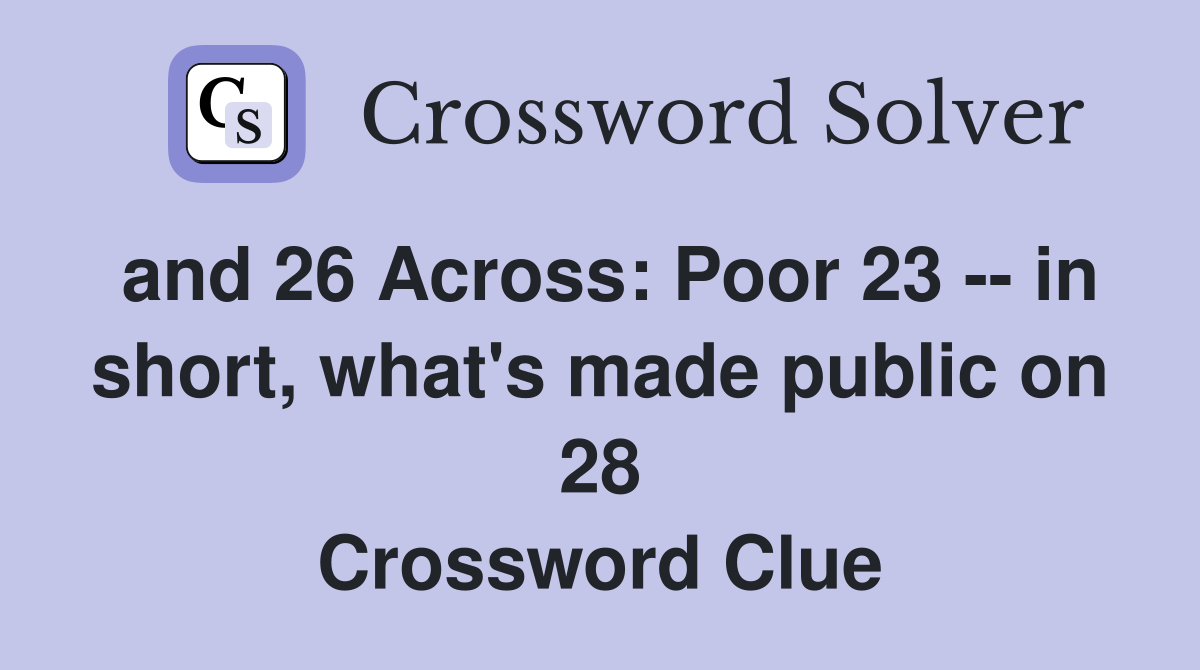 and 26 Across: Poor 23 -- in short, what's made public on 28 Crossword Clue