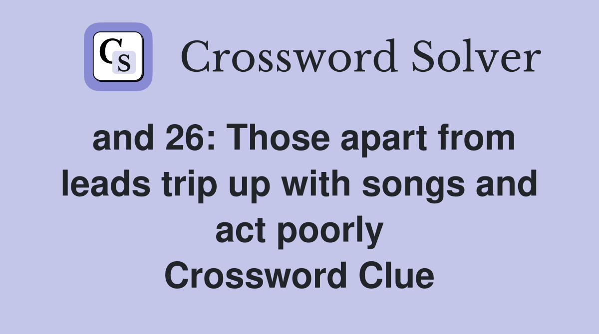 and 26: Those apart from leads trip up with songs and act poorly Crossword Clue