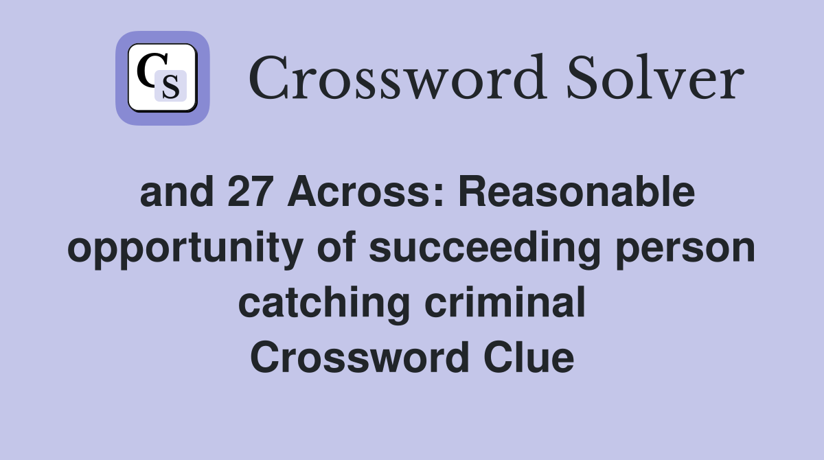 and 27 Across: Reasonable opportunity of succeeding person catching criminal Crossword Clue