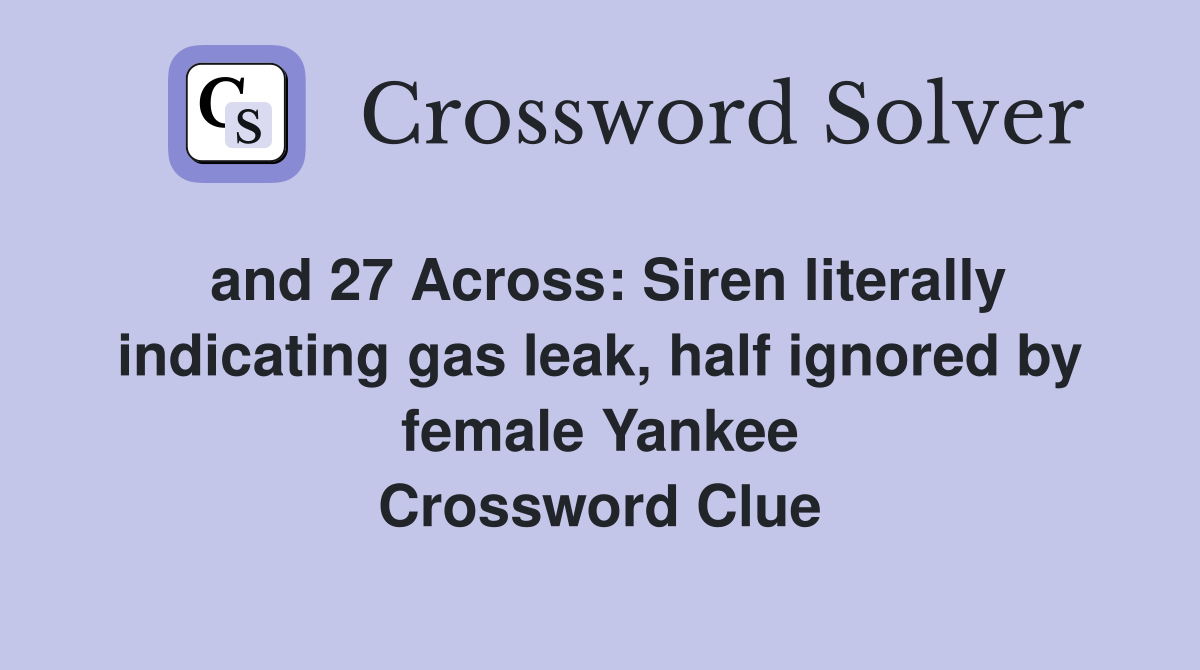and 27 Across: Siren literally indicating gas leak, half ignored by female Yankee Crossword Clue