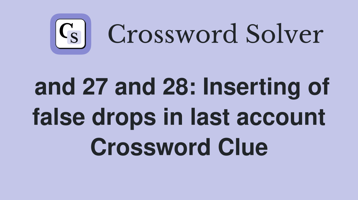 and 27 and 28: Inserting of false drops in last account Crossword Clue