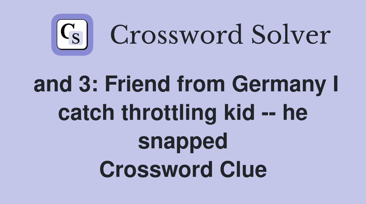 and 3: Friend from Germany I catch throttling kid -- he snapped Crossword Clue