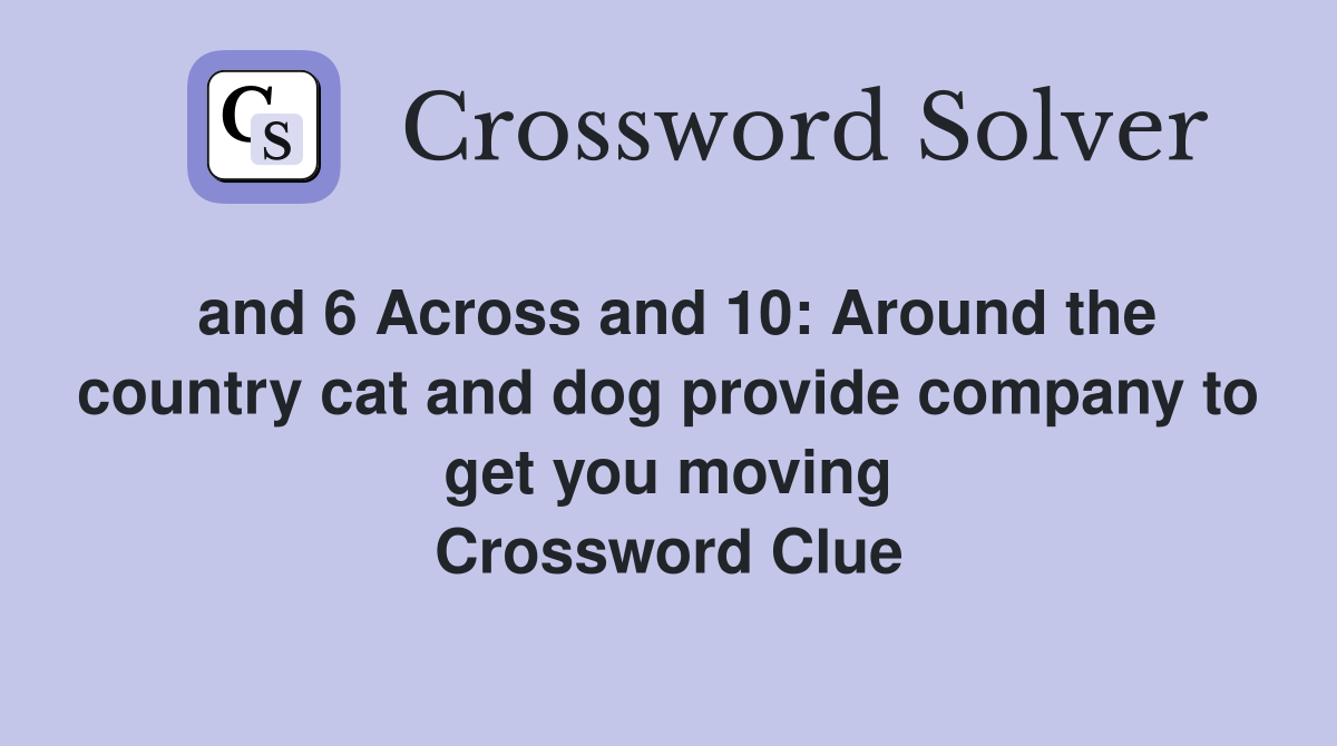 and 6 Across and 10: Around the country cat and dog provide company to get you moving Crossword Clue